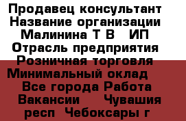 Продавец-консультант › Название организации ­ Малинина Т.В., ИП › Отрасль предприятия ­ Розничная торговля › Минимальный оклад ­ 1 - Все города Работа » Вакансии   . Чувашия респ.,Чебоксары г.